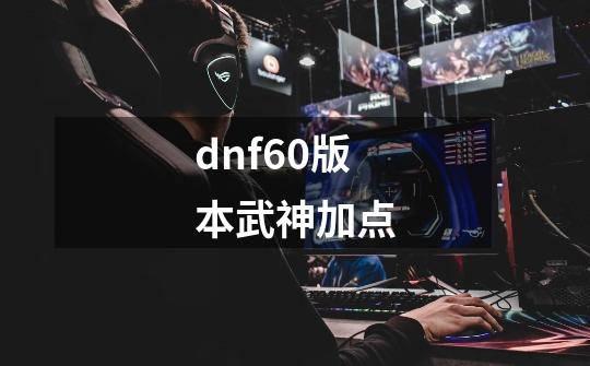 dnf60版本武神加点-第1张-游戏相关-八六二网