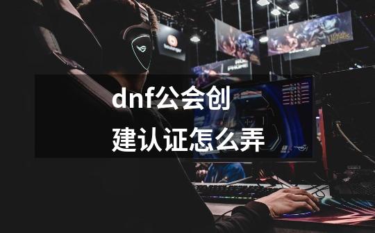 dnf公会创建认证怎么弄-第1张-游戏相关-八六二网