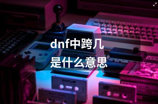 dnf中跨几是什么意思-第1张-游戏相关-八六二网