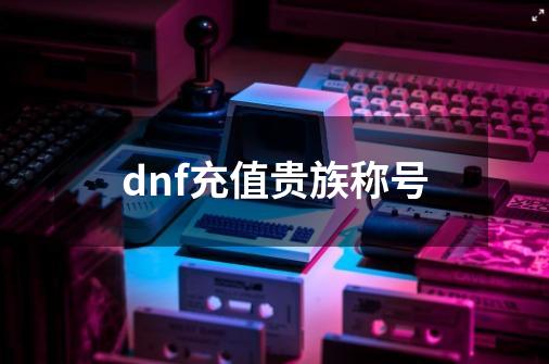 dnf充值贵族称号-第1张-游戏相关-八六二网