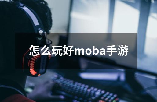 怎么玩好moba手游-第1张-游戏相关-八六二网