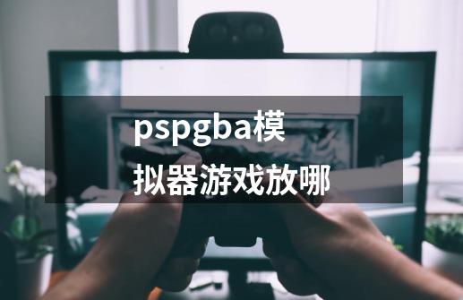 pspgba模拟器游戏放哪-第1张-游戏相关-八六二网