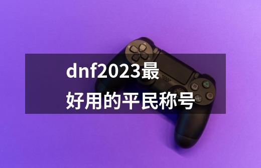 dnf2023最好用的平民称号-第1张-游戏相关-八六二网