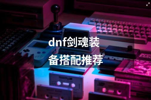 dnf剑魂装备搭配推荐-第1张-游戏相关-八六二网