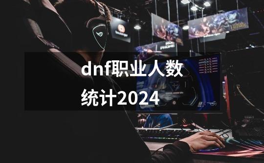 dnf职业人数统计2024-第1张-游戏相关-八六二网