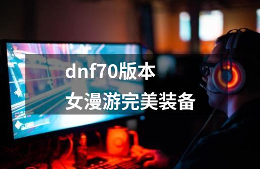 dnf70版本女漫游完美装备-第1张-游戏相关-八六二网