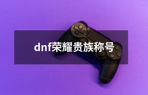 dnf荣耀贵族称号-第1张-游戏相关-八六二网