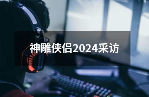 神雕侠侣2024采访-第1张-游戏相关-八六二网