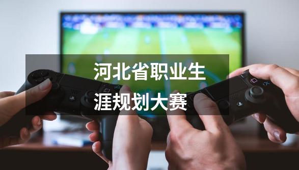河北省职业生涯规划大赛-第1张-游戏相关-八六二网