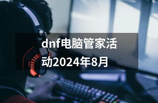 dnf电脑管家活动2024年8月-第1张-游戏相关-八六二网