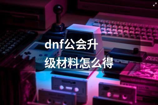 dnf公会升级材料怎么得-第1张-游戏相关-八六二网