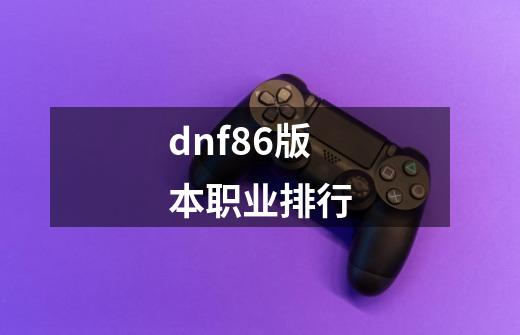 dnf86版本职业排行-第1张-游戏相关-八六二网