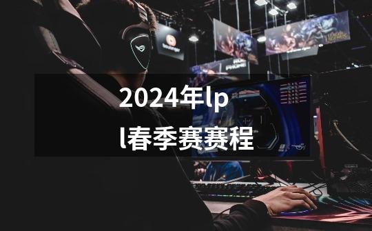 2024年lpl春季赛赛程-第1张-游戏相关-八六二网