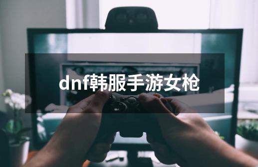 dnf韩服手游女枪-第1张-游戏相关-八六二网